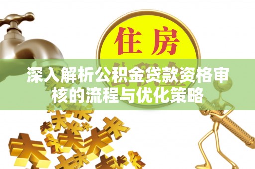 猇亭深入解析公积金贷款资格审核的流程与优化策略