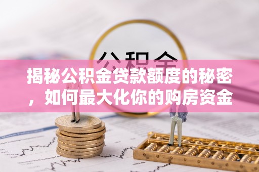 猇亭揭秘公积金贷款额度的秘密，如何最大化你的购房资金