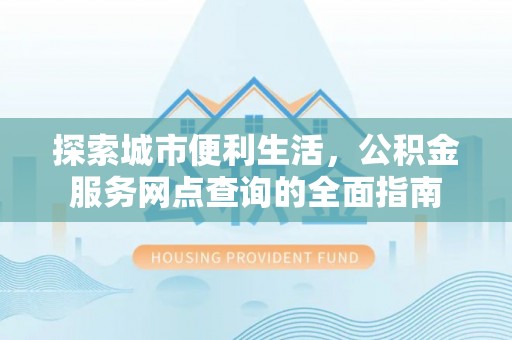 猇亭探索城市便利生活，公积金服务网点查询的全面指南