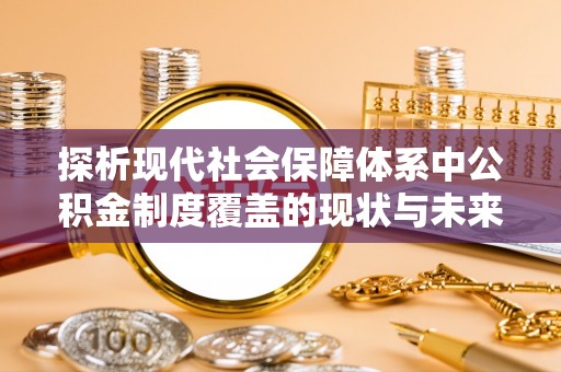 猇亭探析现代社会保障体系中公积金制度覆盖的现状与未来