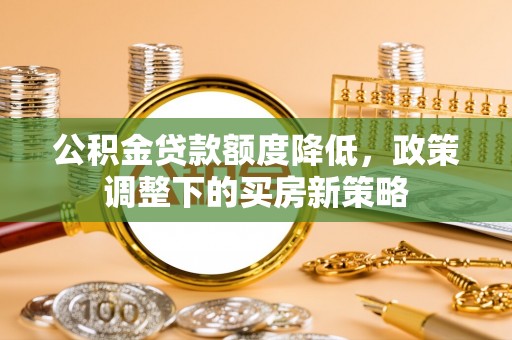 猇亭公积金贷款额度降低，政策调整下的买房新策略