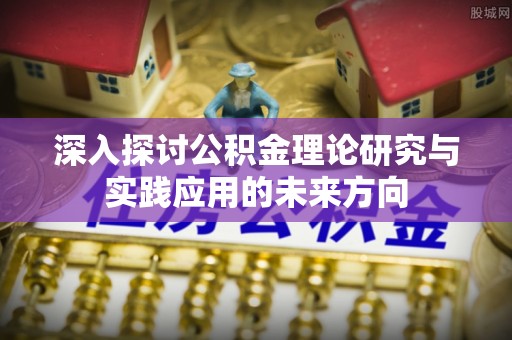 猇亭深入探讨公积金理论研究与实践应用的未来方向
