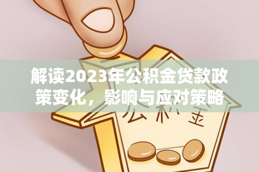 猇亭解读2023年公积金贷款政策变化，影响与应对策略