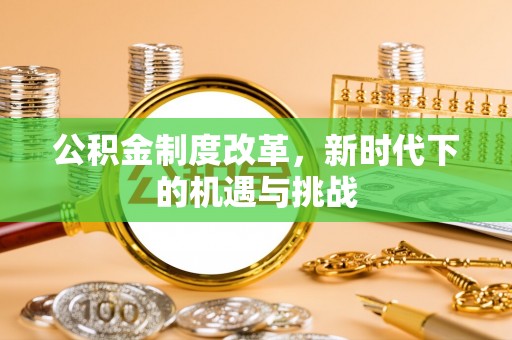猇亭公积金制度改革，新时代下的机遇与挑战