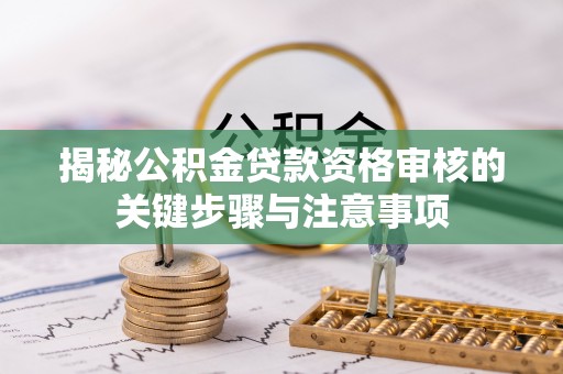 猇亭揭秘公积金贷款资格审核的关键步骤与注意事项