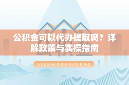 猇亭公积金可以代办提取吗？详解政策与实操指南