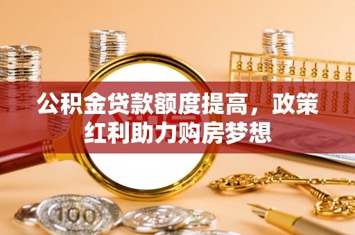 猇亭公积金贷款额度提高，政策红利助力购房梦想