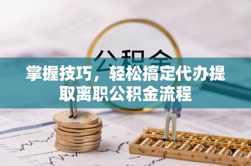 猇亭掌握技巧，轻松搞定代办提取离职公积金流程