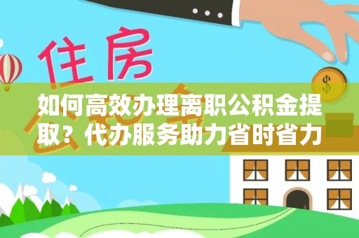 猇亭如何高效办理离职公积金提取？代办服务助力省时省力