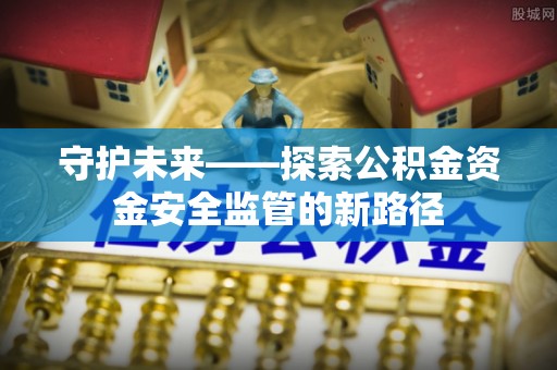 猇亭守护未来——探索公积金资金安全监管的新路径