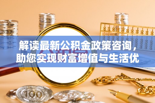 猇亭解读最新公积金政策咨询，助您实现财富增值与生活优化