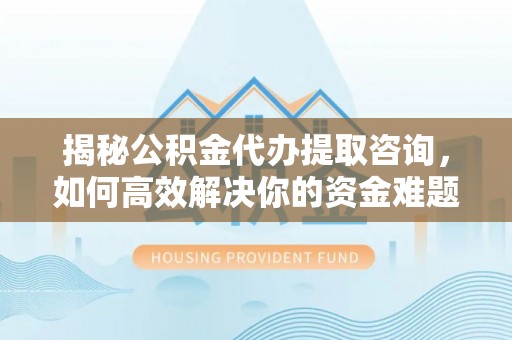 猇亭揭秘公积金代办提取咨询，如何高效解决你的资金难题