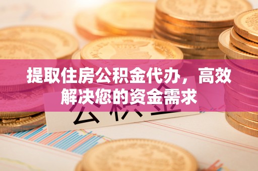 猇亭提取住房公积金代办，高效解决您的资金需求