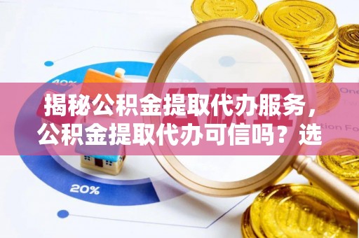 猇亭揭秘公积金提取代办服务，公积金提取代办可信吗？选择前你需要知道的真相