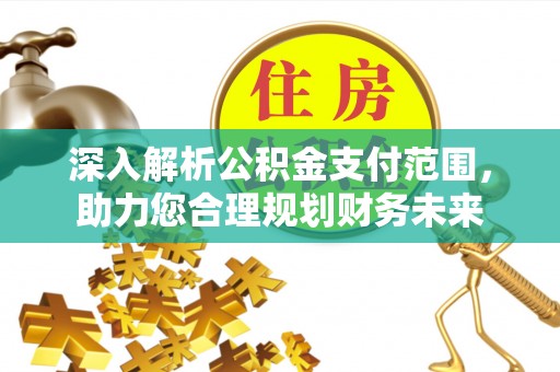 猇亭深入解析公积金支付范围，助力您合理规划财务未来