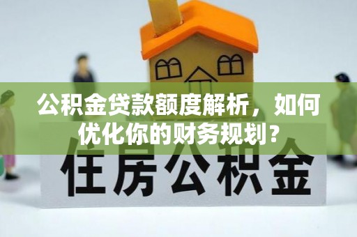 猇亭公积金贷款额度解析，如何优化你的财务规划？