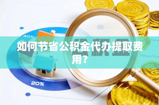 猇亭如何节省公积金代办提取费用？