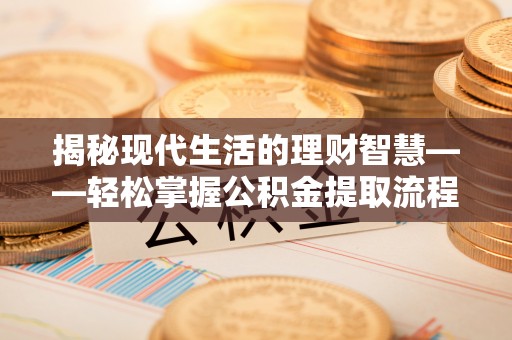 猇亭揭秘现代生活的理财智慧——轻松掌握公积金提取流程的实用指南