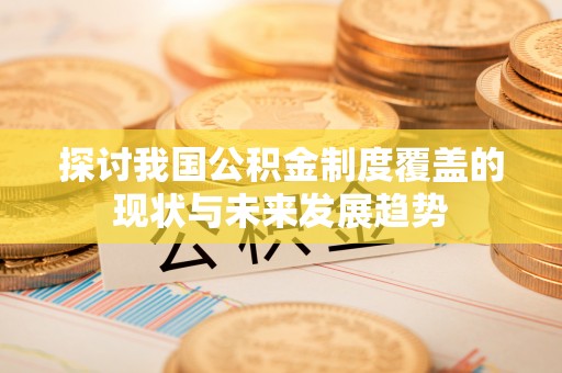 猇亭探讨我国公积金制度覆盖的现状与未来发展趋势