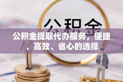 猇亭公积金提取代办服务，便捷、高效、省心的选择