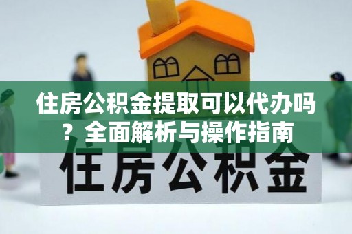 猇亭住房公积金提取可以代办吗？全面解析与操作指南
