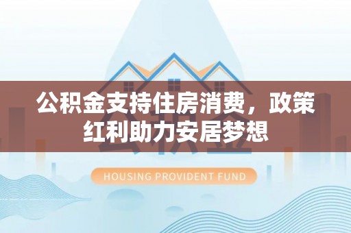 猇亭公积金支持住房消费，政策红利助力安居梦想