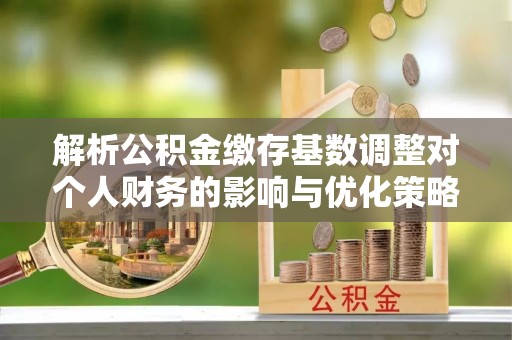 猇亭解析公积金缴存基数调整对个人财务的影响与优化策略