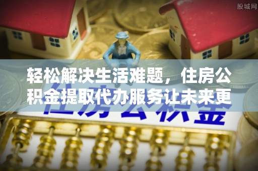 猇亭轻松解决生活难题，住房公积金提取代办服务让未来更安心