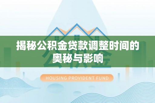 猇亭揭秘公积金贷款调整时间的奥秘与影响