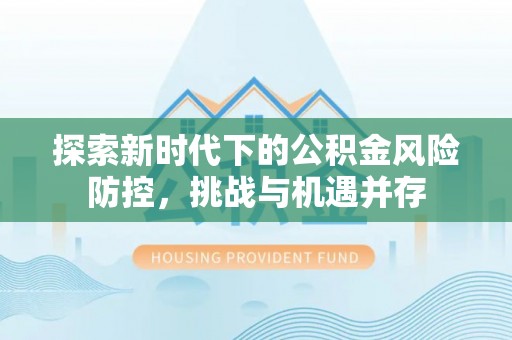 猇亭探索新时代下的公积金风险防控，挑战与机遇并存