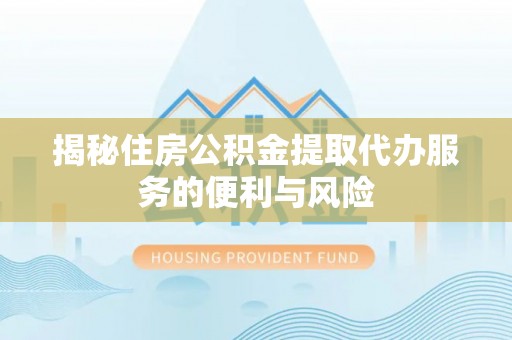 猇亭揭秘住房公积金提取代办服务的便利与风险