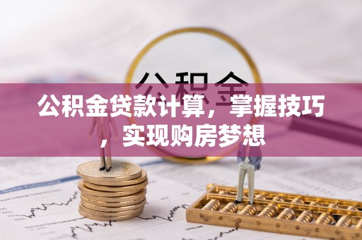 猇亭公积金贷款计算，掌握技巧，实现购房梦想