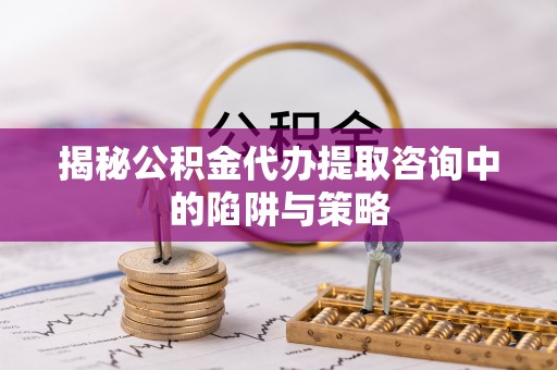猇亭揭秘公积金代办提取咨询中的陷阱与策略