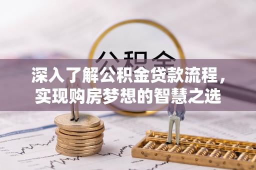 猇亭深入了解公积金贷款流程，实现购房梦想的智慧之选