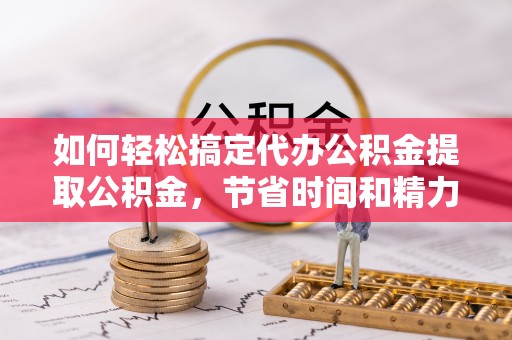 猇亭如何轻松搞定代办公积金提取公积金，节省时间和精力的秘密武器