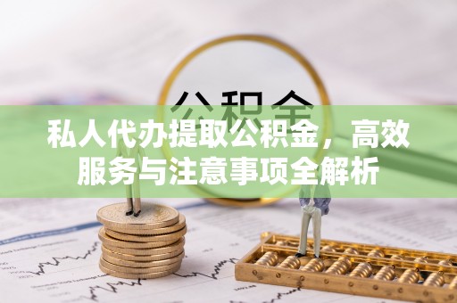 猇亭私人代办提取公积金，高效服务与注意事项全解析