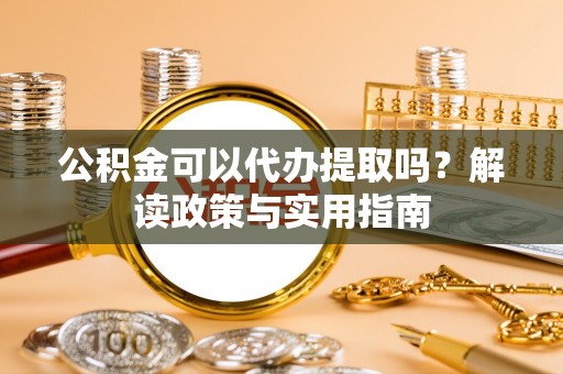 猇亭公积金可以代办提取吗？解读政策与实用指南