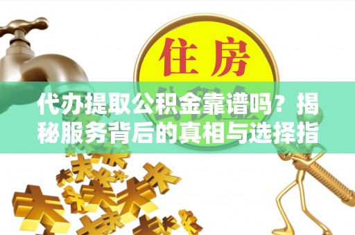 猇亭代办提取公积金靠谱吗？揭秘服务背后的真相与选择指南
