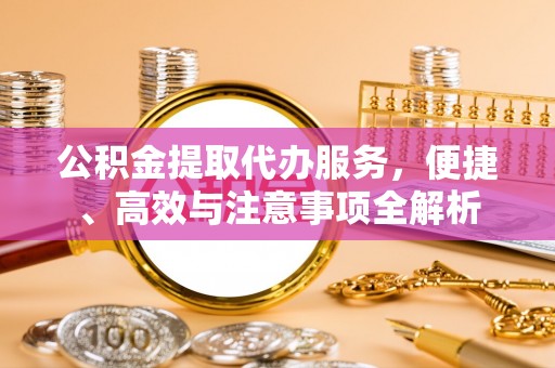 猇亭公积金提取代办服务，便捷、高效与注意事项全解析
