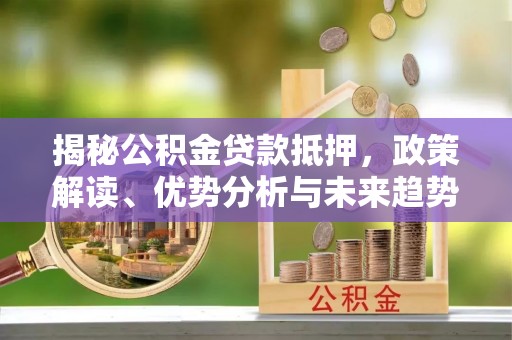 猇亭揭秘公积金贷款抵押，政策解读、优势分析与未来趋势
