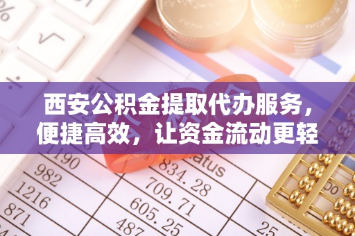 猇亭西安公积金提取代办服务，便捷高效，让资金流动更轻松