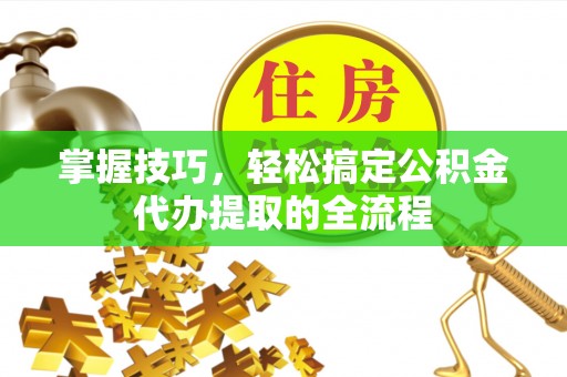 猇亭掌握技巧，轻松搞定公积金代办提取的全流程
