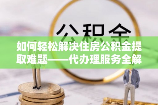猇亭如何轻松解决住房公积金提取难题——代办理服务全解析