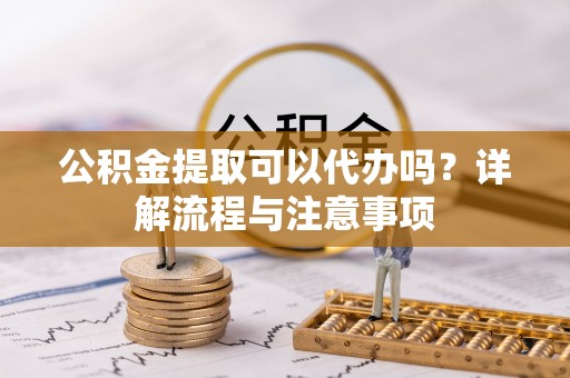 猇亭公积金提取可以代办吗？详解流程与注意事项
