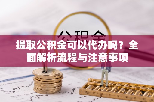 猇亭提取公积金可以代办吗？全面解析流程与注意事项