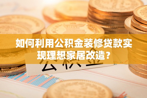 猇亭如何利用公积金装修贷款实现理想家居改造？