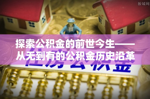 猇亭探索公积金的前世今生——从无到有的公积金历史沿革