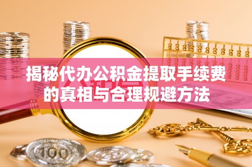 猇亭揭秘代办公积金提取手续费的真相与合理规避方法