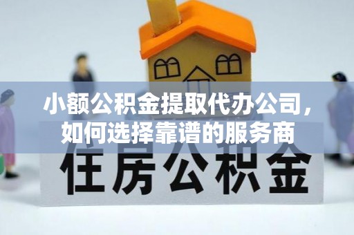 猇亭小额公积金提取代办公司，如何选择靠谱的服务商