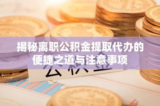 猇亭揭秘离职公积金提取代办的便捷之道与注意事项